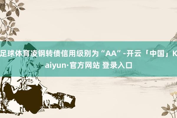 足球体育凌钢转债信用级别为“AA”-开云「中国」Kaiyun·官方网站 登录入口