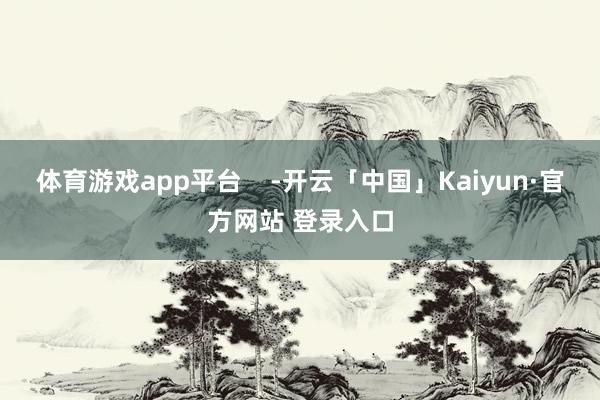 体育游戏app平台    -开云「中国」Kaiyun·官方网站 登录入口