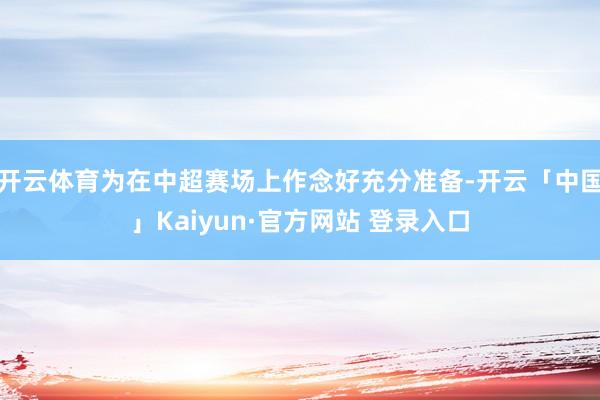 开云体育为在中超赛场上作念好充分准备-开云「中国」Kaiyun·官方网站 登录入口