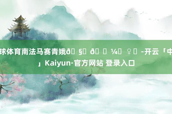 足球体育南法马赛青娥🧝🏼‍♀️-开云「中国」Kaiyun·官方网站 登录入口