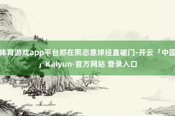 体育游戏app平台郑在熙恣意球径直破门-开云「中国」Kaiyun·官方网站 登录入口