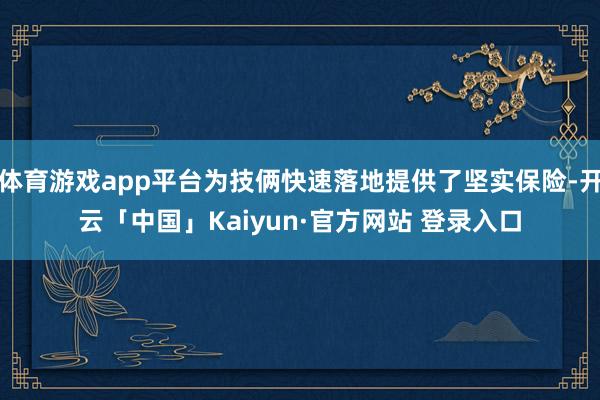 体育游戏app平台为技俩快速落地提供了坚实保险-开云「中国」Kaiyun·官方网站 登录入口