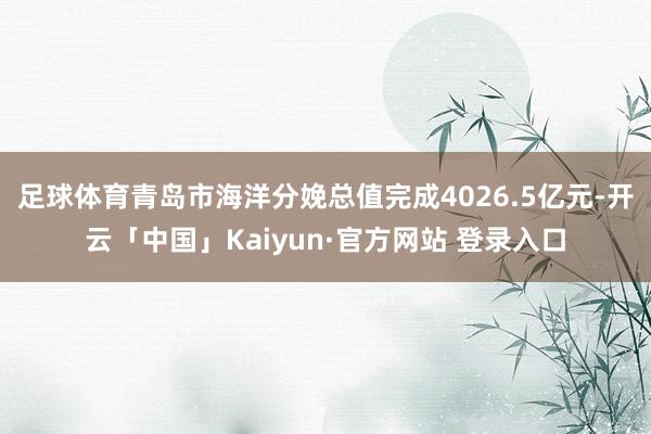 足球体育青岛市海洋分娩总值完成4026.5亿元-开云「中国」Kaiyun·官方网站 登录入口