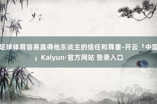 足球体育容易赢得他东谈主的信任和尊重-开云「中国」Kaiyun·官方网站 登录入口