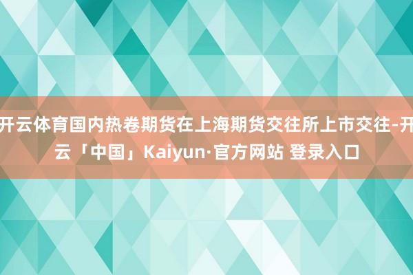 开云体育国内热卷期货在上海期货交往所上市交往-开云「中国」Kaiyun·官方网站 登录入口