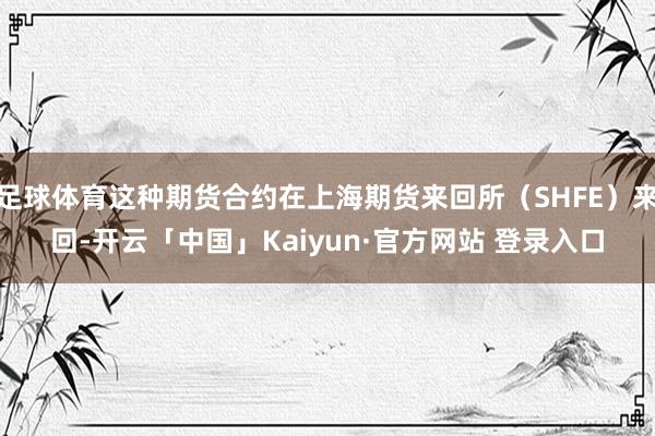 足球体育这种期货合约在上海期货来回所（SHFE）来回-开云「中国」Kaiyun·官方网站 登录入口