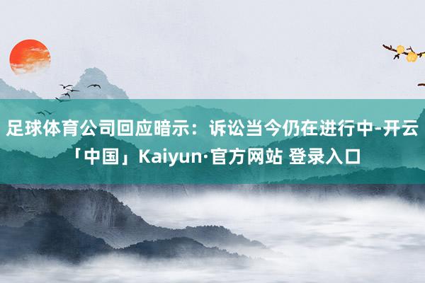 足球体育　　公司回应暗示：诉讼当今仍在进行中-开云「中国」Kaiyun·官方网站 登录入口