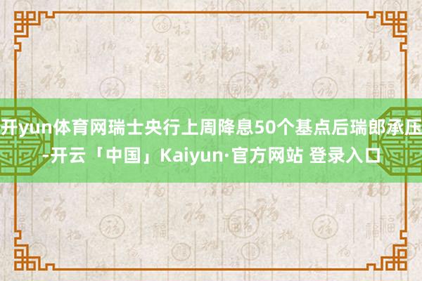 开yun体育网瑞士央行上周降息50个基点后瑞郎承压-开云「中国」Kaiyun·官方网站 登录入口