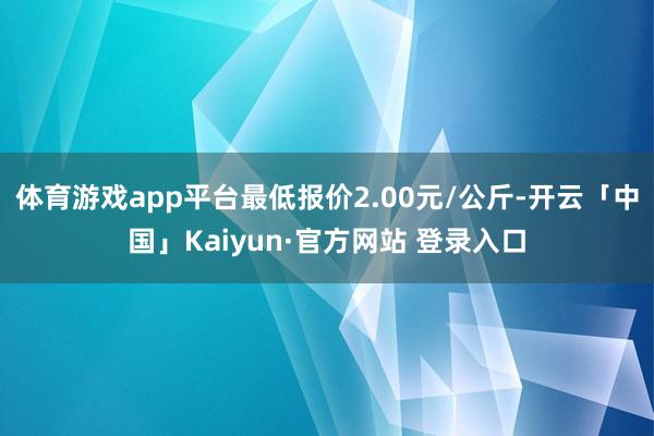 体育游戏app平台最低报价2.00元/公斤-开云「中国」Kaiyun·官方网站 登录入口