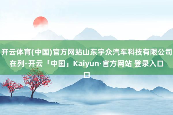 开云体育(中国)官方网站山东宇众汽车科技有限公司在列-开云「中国」Kaiyun·官方网站 登录入口